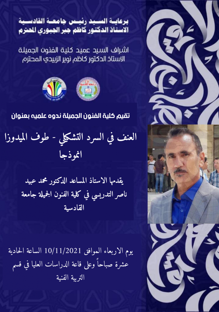 برعاية رئيس جامعة القادسية الاستاذ الدكتور كاظم جبر الجبوري المحترم واشراف السيد عميد كلية الفنون الجميلة الاستاذ الدكتور كاظم نوير كاظم الزبيدي المحترم تقيم كلية الفنون الجميلة جامعة القادسية ندوة علمية بعنوان (العنف في السرد التشكيلي- طوف الميدوزا انموذجا ) يقدمها الاستاذ المساعد الدكتور محمد عبيد ناصر التدريسي في كلية الفنون الجميلة جامعة القادسية وذلك في تمام الساعة الحادية عشرة صباحا من يوم الاربعاء الموافق 10/11/2021 على قاعة الدراسات العليا في قسم التربية الفنية كلية الفنون الجميلة .