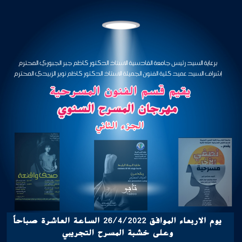 برعاية السيد رئيس جامعة القادسية الاستاذ الدكتور كاظم جبر الجبوري المحترم واشراف السيد عميد كلية الفنون الجميلة الاستاذ الدكتور كاظم نوير الزبيدي المحترم يقيم قسم الفنون المسرحية في جامعة القادسية مهرجان المسرح السنوي الجزء الثاني ( ايام مسرحية … الخشبة تطبيق للجمال ) وذلك يوم الاربعاء الموافق 26/ 4/ 2022 الساعة العاشرة صباحاً وعلى خشبة المسرح التجريبي .